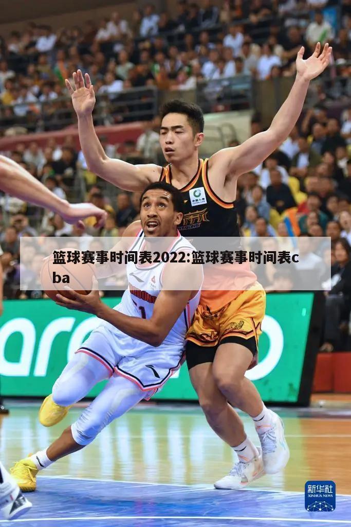 篮球赛事时间表2022:篮球赛事时间表cba