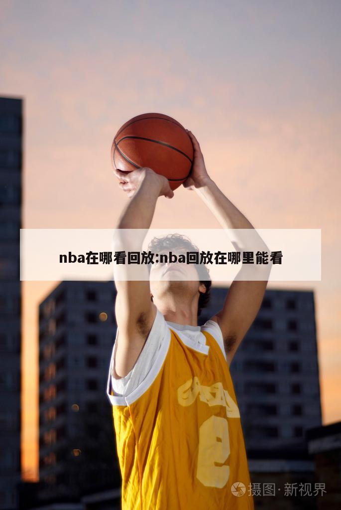 nba在哪看回放:nba回放在哪里能看