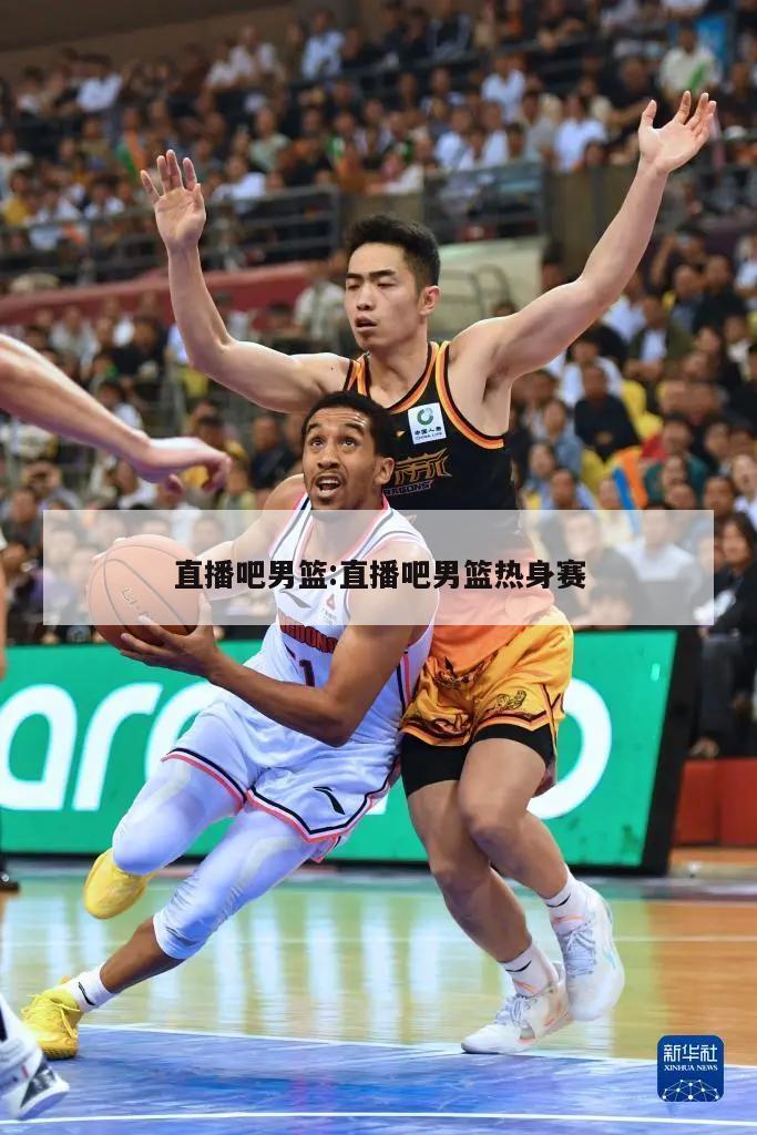 直播吧男篮:直播吧男篮热身赛