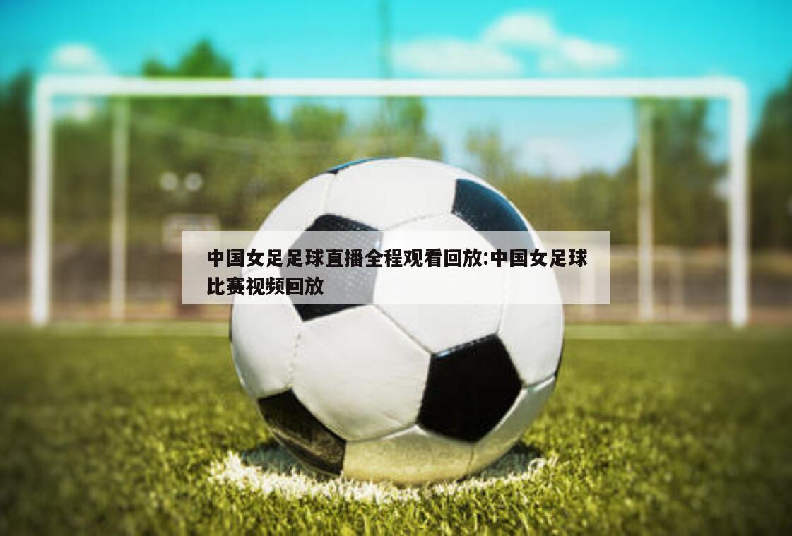 中国女足足球直播全程观看回放:中国女足球比赛视频回放