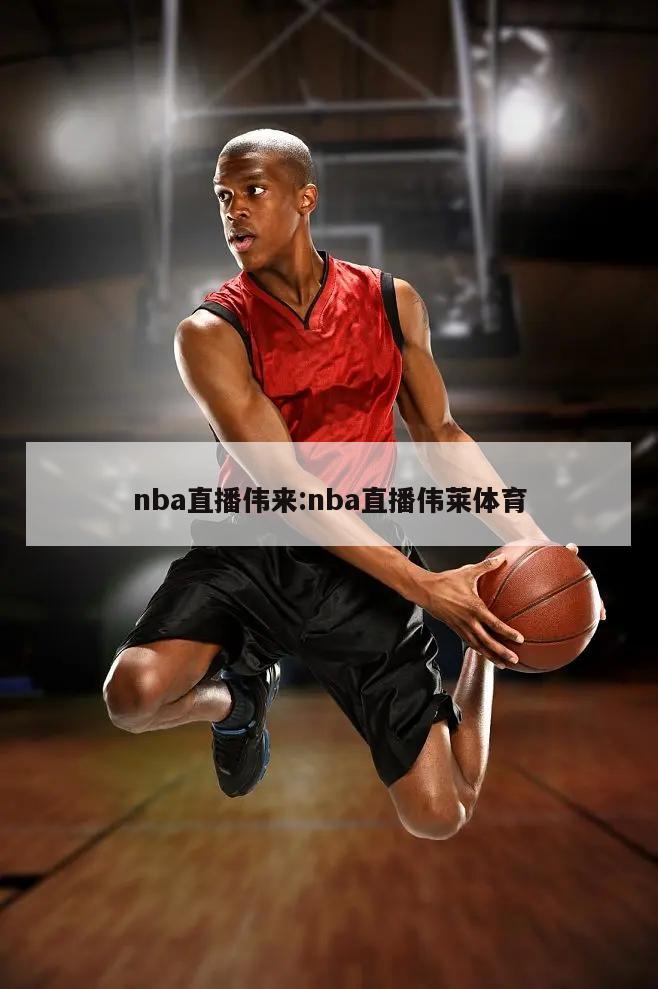 nba直播伟来:nba直播伟莱体育