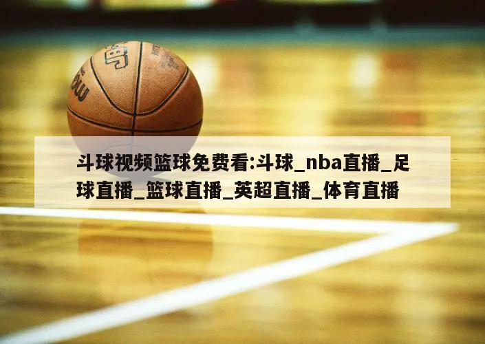 斗球视频篮球免费看:斗球_nba直播_足球直播_篮球直播_英超直播_体育直播