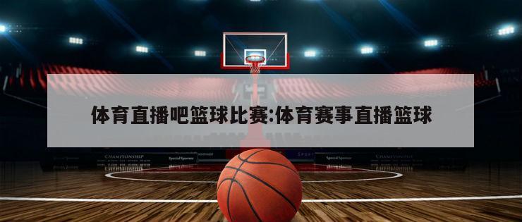 体育直播吧篮球比赛:体育赛事直播篮球