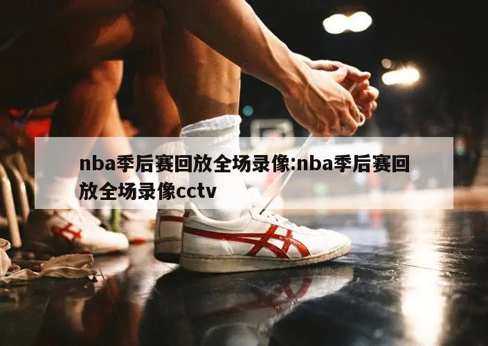 nba季后赛回放全场录像:nba季后赛回放全场录像cctv