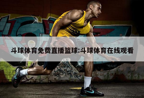 斗球体育免费直播篮球:斗球体育在线观看