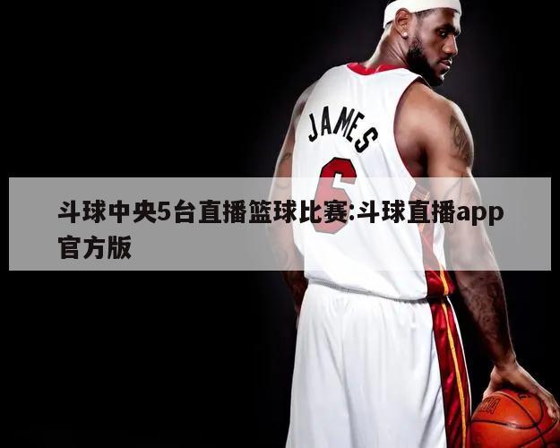 斗球中央5台直播篮球比赛:斗球直播app官方版