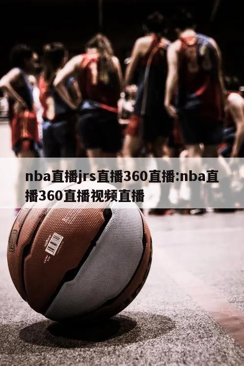 nba直播jrs直播360直播:nba直播360直播视频直播