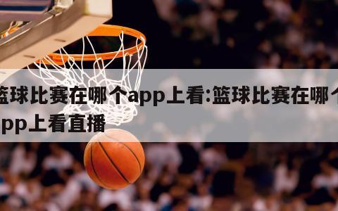 篮球比赛在哪个app上看:篮球比赛在哪个app上看直播