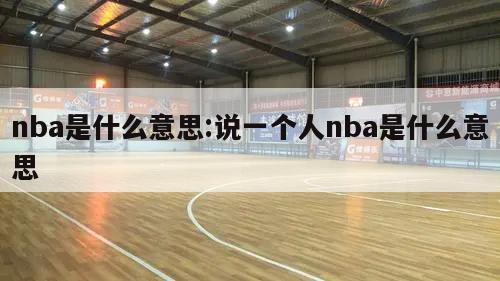 nba是什么意思:说一个人nba是什么意思