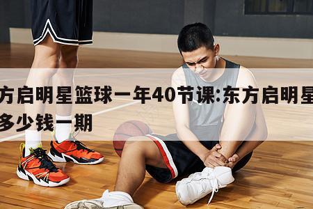 东方启明星篮球一年40节课:东方启明星篮球多少钱一期