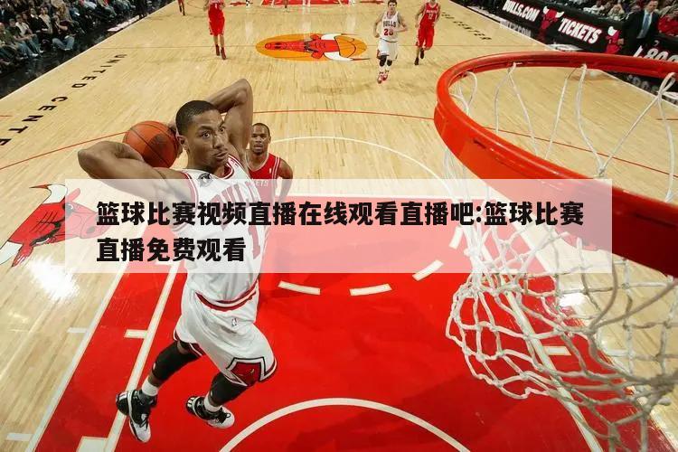 篮球比赛视频直播在线观看直播吧:篮球比赛直播免费观看