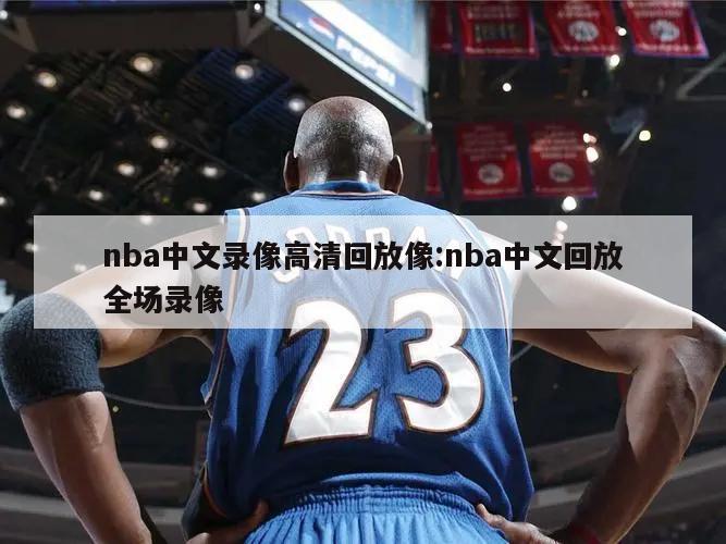 nba中文录像高清回放像:nba中文回放全场录像