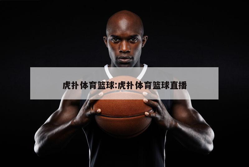 虎扑体育篮球:虎扑体育篮球直播