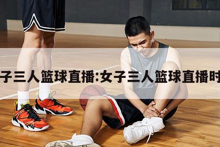 女子三人篮球直播:女子三人篮球直播时间
