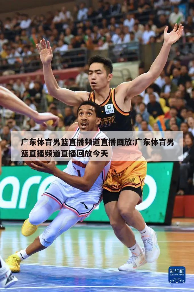 广东体育男篮直播频道直播回放:广东体育男篮直播频道直播回放今天