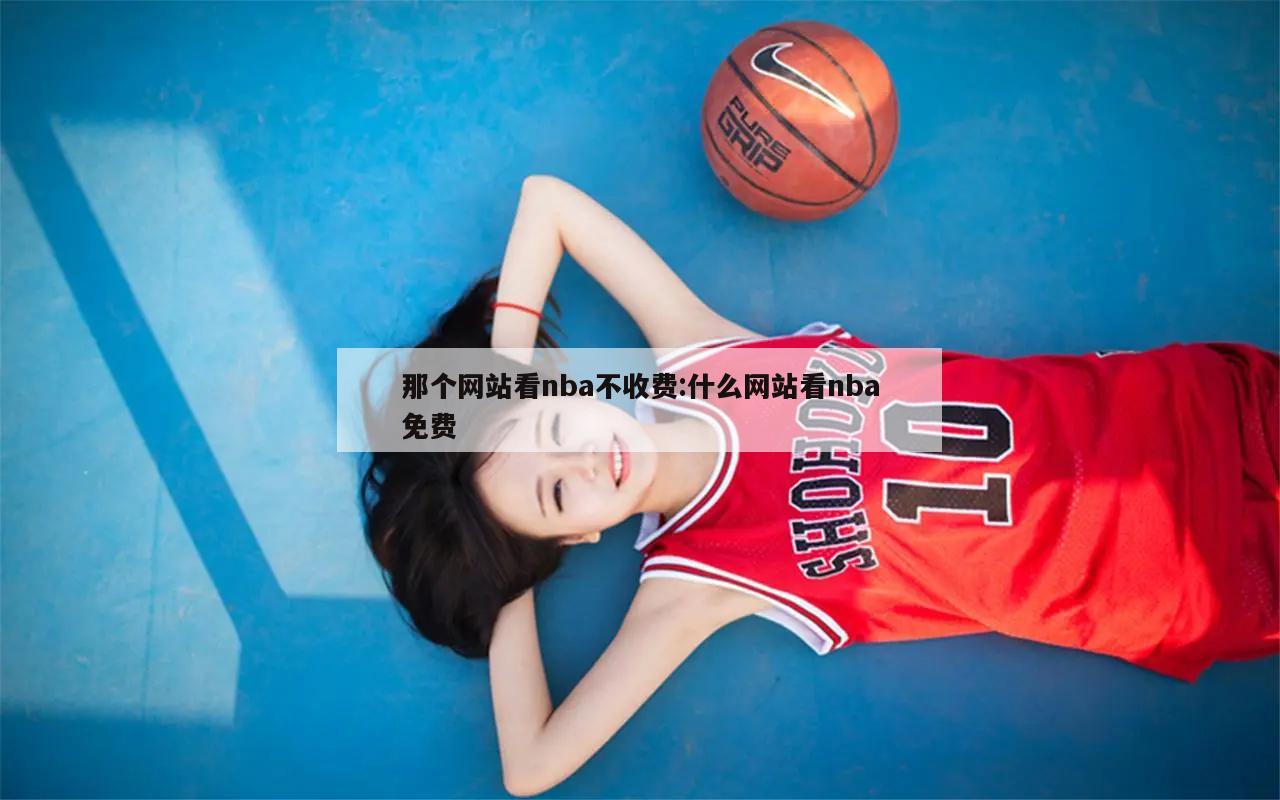 那个网站看nba不收费:什么网站看nba免费